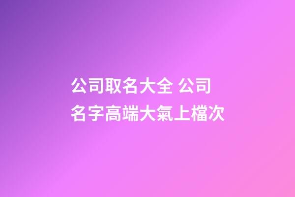 公司取名大全 公司名字高端大氣上檔次-第1張-公司起名-玄機派